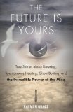 Portada de THE FUTURE IS YOURS: TRUE STORIES ABOUT DOWSING, SPONTANEOUS HEALING, GHOST BUSTING, AND THE INCREDIBLE POWER OF THE MIND