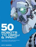 Portada de 50 ROBOTS TO DRAW AND PAINT: CREATE FANTASTIC ROBOT CHARACTERS FOR COMIC, COMPUTER GAMES, AND GRAPHIC NOVELS