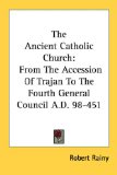 Portada de THE ANCIENT CATHOLIC CHURCH: FROM THE ACCESSION OF TRAJAN TO THE FOURTH GENERAL COUNCIL A.D. 98-451