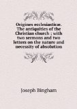Portada de ORIGINES ECCLESIASTICÃŠ. THE ANTIQUITIES OF THE CHRISTIAN CHURCH ; WITH TWO SERMONS AND TWO LETTERS ON THE NATURE AND NECESSITY OF ABSOLUTION