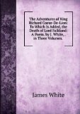 Portada de THE ADVENTURES OF KING RICHARD COEUR-DE-LION: TO WHICH IS ADDED, THE DEATH OF LORD FALKLAND: A POEM. BY J. WHITE, . IN THREE VOLUMES. .