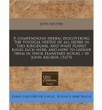 Portada de [( A COMPENDIOUS HERBAL DISCOVERING THE PHYSICAL VERTUE OF ALL HERBS IN THIS KINGDOME, AND WHAT PLANET RULES EACH HERB, AND HOW TO GATHER THEM IN THEIR PLANETARY HOURS / BY JOHN ARCHER. (1673) )] [BY: JOHN ARCHER] [DEC-2010]