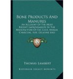 Portada de [( BONE PRODUCTS AND MANURES: AN ACCOUNT OF THE MOST RECENT IMPROVEMENTS IN THE MANUFACTURE OF FAT, GLUE, ANIMAL CHARCOAL, SIZE, GELATINE AND MANURES * * )] [BY: THOMAS LAMBERT] [SEP-2010]
