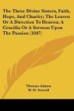 Portada de [THE THREE DIVINE SISTERS, FAITH, HOPE, AND CHARITY; THE LEAVEN OR A DIRECTION TO HEAVEN; A CRUCIFIX OR A SERMON UPON THE PASSION (1847)] (BY: THOMAS ADAMS) [PUBLISHED: APRIL, 2009]