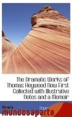 Portada de THE DRAMATIC WORKS OF THOMAS HEYWOOD NOW FIRST COLLECTED WITH ILLUSTRATIVE NOTES AND A MEMOIR