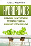 Portada de HYDROPONICS: EVERYTHING YOU NEED TO KNOW TO START AN EXPERT DIY HYDROPONIC SYSTEM FROM HOME (HYDROPONICS FOR BEGINNERS, AQUAPONICS, ORGANIC GARDENING, HORTICULTURE) BY WILLIAM WALSWORTH (2016-05-18)