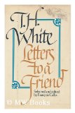 Portada de LETTERS TO A FRIEND: THE CORRESPONDENCE BETWEEN T.H. WHITE AND L. J.