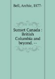 Portada de SUNSET CANADA, BRITISH COLUMBIA AND BEYOND AN ACCOUNT OF ITS SETTLEMENT, ITS PROGRESS FROM THE EARLY DAYS TO THE PRESENT, INCLUDING A REVIEW OF THE HUDSONS BAY COMPANY, ITS AMAZING VARIETY OF CLIMATE, ITS CHARM OF LANDSCAPE, ITS UNIQUE CITIES AND ATTRACTI. YR.1915