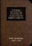 Portada de A PROPOSAL FOR CORRECTING, IMPROVING AND ASCERTAINING THE ENGLISH TONGUE: IN A LETTER TO THE MOST HONOURABLE ROBERT, EARL OF OXFORD AND MORTIMER, LORD HIGH TREASURER OF GREAT BRITAIN