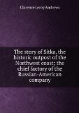 Portada de THE STORY OF SITKA, THE HISTORIC OUTPOST OF THE NORTHWEST COAST; THE CHIEF FACTORY OF THE RUSSIAN-AMERICAN COMPANY