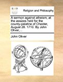 Portada de A SERMON AGAINST ATHEISM; AT THE ASSIZES HELD FOR THE COUNTY-PALATINE OF CHESTER, AUGUST 28. 1710. BY JOHN OLIVER,... BY JOHN OLIVER (2010-06-24)