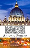 Portada de LA NON UFFICIALE BIOGRAFIA DI PAPA FRANCESCO (JORGE MARIO BERGOGLIO) (ITALIAN EDITION) BY ANTONIO ROMERO (2013-04-14)