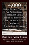 Portada de 4,000 SEXUAL TERMS, PHOBIAS & ANTIQUITOUS FORBIDDEN SEXUAL TRIVIA TO SIZZLE YOUR SEX LIFE WITH SKILLS, LAUGHS, AND MAXIMIZED ORGASMS! ADVANCED SEX EDUCATION DICTIONARY: MATURE ADULT-ONLY READING BY EUREKA VONMIMS (29-SEP-2006) PAPERBACK