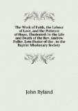 Portada de THE WORK OF FAITH, THE LABOUR OF LOVE, AND THE PATIENCE OF HOPE, ILLUSTRATED: IN THE LIFE AND DEATH OF THE REV. ANDREW FULLER, LATE PASTOR OF THE . TO THE BAPTIST MISSIONARY SOCIETY .