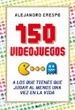 Portada de 150 VIDEOJUEGOS A LOS QUE TIENES QUE JUGAR AL MENOS UNA VEZ EN LA VIDA