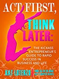 Portada de ACT FIRST, THINK LATER: THE KICKASS ENTREPRENEUR'S GUIDE TO RAPID SUCCESS IN BUSINESS AND LIFE! (MAKE SH*T HAPPEN BOOK 3) (ENGLISH EDITION)