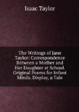 Portada de THE WRITINGS OF JANE TAYLOR: CORRESPONDENCE BETWEEN A MOTHER AND HER DAUGHTER AT SCHOOL. ORIGINAL POEMS FOR INFANT MINDS. DISPLAY, A TALE