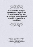 Portada de MAKE CHRIST KING : A SELECTION OF HIGH CLASS GOSPEL MUSIC FOR USE IN GENERAL WORSHIP AND SPECIAL EVANGELISTIC MEETINGS