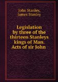 Portada de LEGISLATION BY THREE OF THE THIRTEEN STANLEYS KINGS OF MAN. ACTS OF SIR JOHN STANLEY, A.D. 1417-1430. LEGISLATION OF THE SEVENTH EARL OF DERBY, A.D. . ACTS REFERRING TO THE CLERGY AND LAND