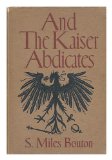 Portada de AND THE KAISER ABDICATES : THE STORY OF THE DEATH OF THE GERMAN EMPIRE AND THE BIRTH OF THE REPUBLIC / TOLD BY AN EYEWITNESS, S. MILES BOUTON